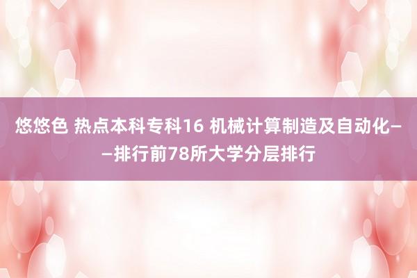 悠悠色 热点本科专科16 机械计算制造及自动化——排行前78所大学分层排行
