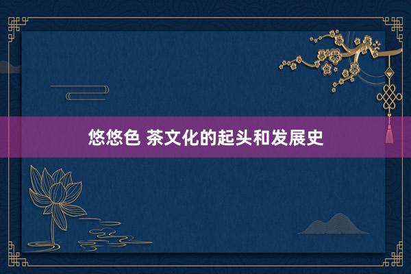 悠悠色 茶文化的起头和发展史
