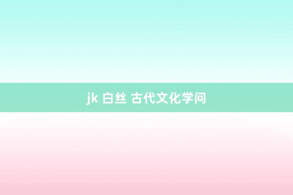jk 白丝 古代文化学问