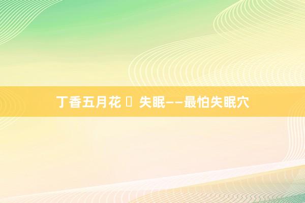 丁香五月花 ​失眠——最怕失眠穴