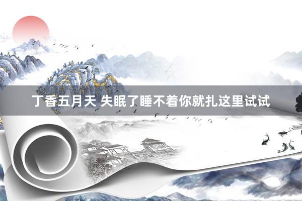 丁香五月天 失眠了睡不着你就扎这里试试