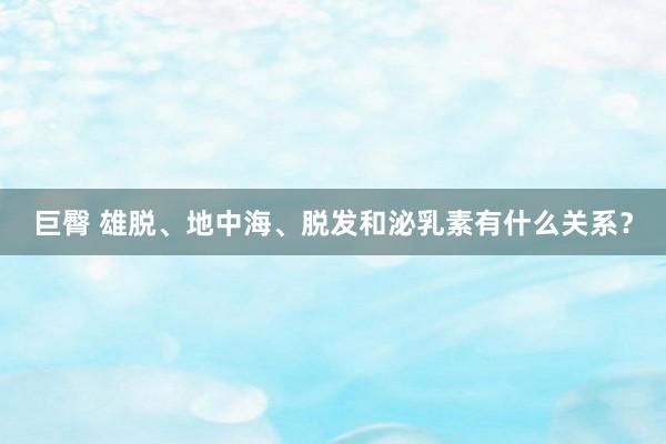 巨臀 雄脱、地中海、脱发和泌乳素有什么关系？