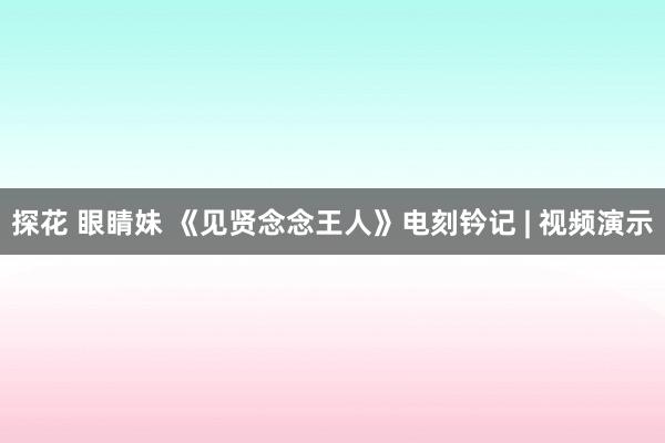探花 眼睛妹 《见贤念念王人》电刻钤记 | 视频演示