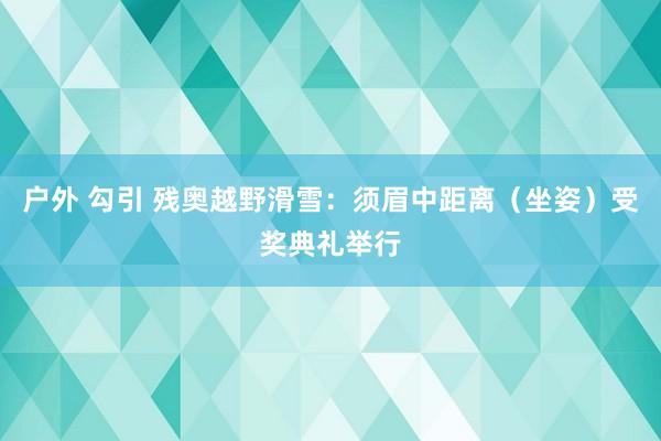 户外 勾引 残奥越野滑雪：须眉中距离（坐姿）受奖典礼举行