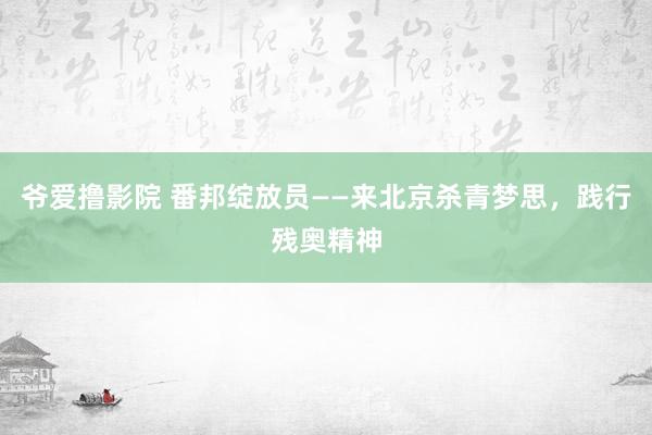 爷爱撸影院 番邦绽放员——来北京杀青梦思，践行残奥精神