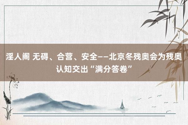 淫人阁 无碍、合营、安全——北京冬残奥会为残奥认知交出“满分答卷”