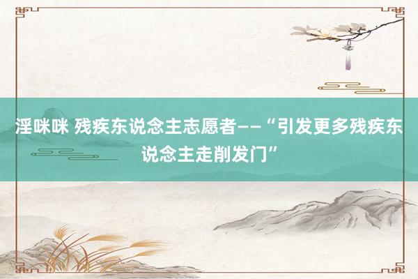 淫咪咪 残疾东说念主志愿者——“引发更多残疾东说念主走削发门”