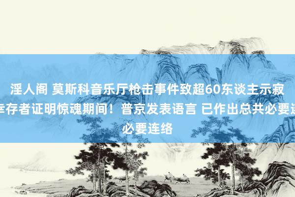 淫人阁 莫斯科音乐厅枪击事件致超60东谈主示寂！幸存者证明惊魂期间！普京发表语言 已作出总共必要连络