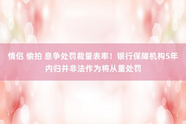情侣 偷拍 息争处罚裁量表率！银行保障机构5年内归并非法作为将从重处罚