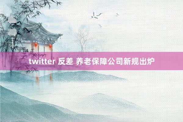 twitter 反差 养老保障公司新规出炉