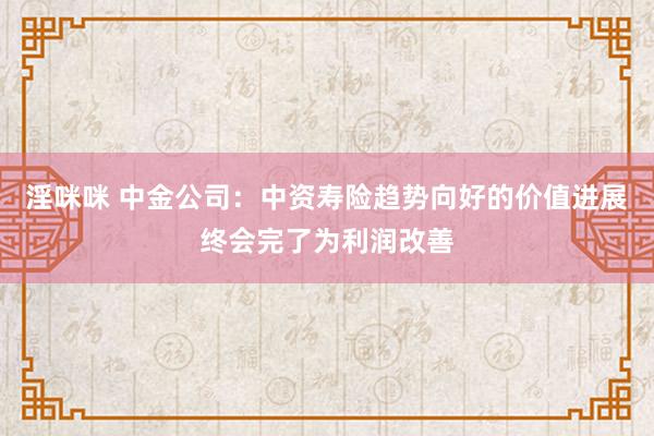 淫咪咪 中金公司：中资寿险趋势向好的价值进展终会完了为利润改善