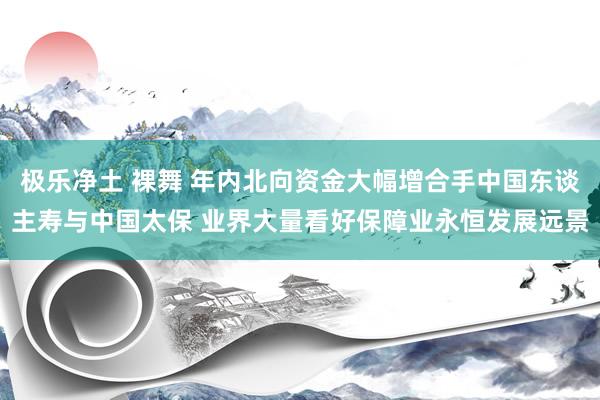 极乐净土 裸舞 年内北向资金大幅增合手中国东谈主寿与中国太保 业界大量看好保障业永恒发展远景