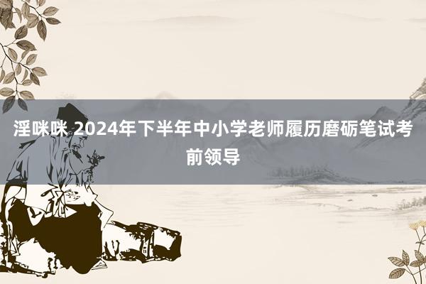 淫咪咪 2024年下半年中小学老师履历磨砺笔试考前领导