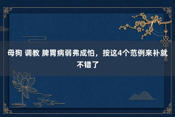母狗 调教 脾胃病弱弗成怕，按这4个范例来补就不错了
