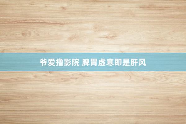 爷爱撸影院 脾胃虚寒即是肝风