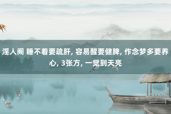 淫人阁 睡不着要疏肝， 容易醒要健脾， 作念梦多要养心， 3张方， 一觉到天亮