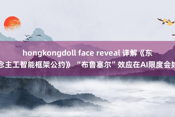 hongkongdoll face reveal 详解《东说念主工智能框架公约》 “布鲁塞尔”效应在AI限度会如何