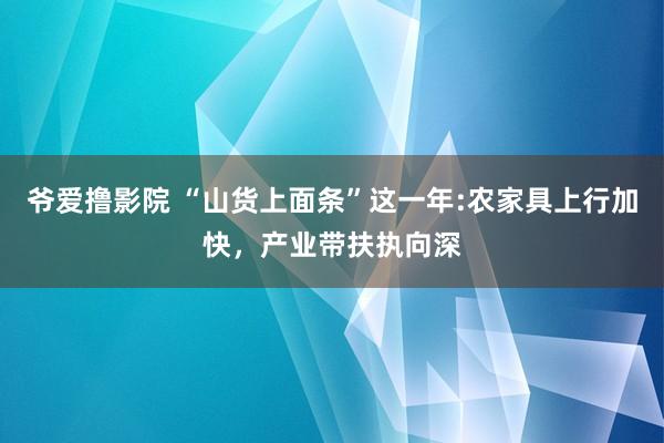 爷爱撸影院 “山货上面条”这一年:农家具上行加快，产业带扶执向深