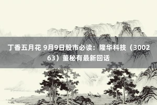 丁香五月花 9月9日股市必读：隆华科技（300263）董秘有最新回话