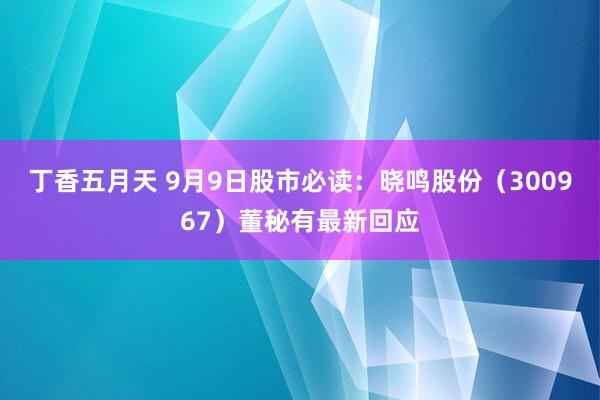 丁香五月天 9月9日股市必读：晓鸣股份（300967）董秘有最新回应