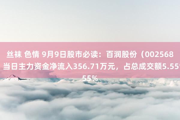 丝袜 色情 9月9日股市必读：百润股份（002568）当日主力资金净流入356.71万元，占总成交额5.55%