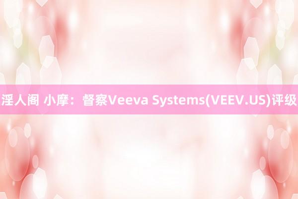 淫人阁 小摩：督察Veeva Systems(VEEV.US)评级