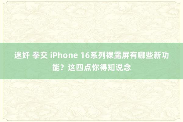 迷奸 拳交 iPhone 16系列裸露屏有哪些新功能？这四点你得知说念