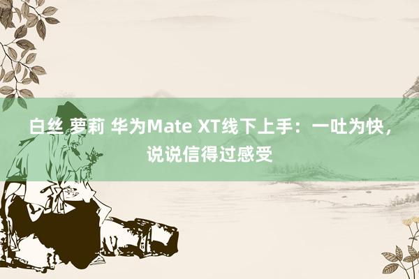 白丝 萝莉 华为Mate XT线下上手：一吐为快，说说信得过感受