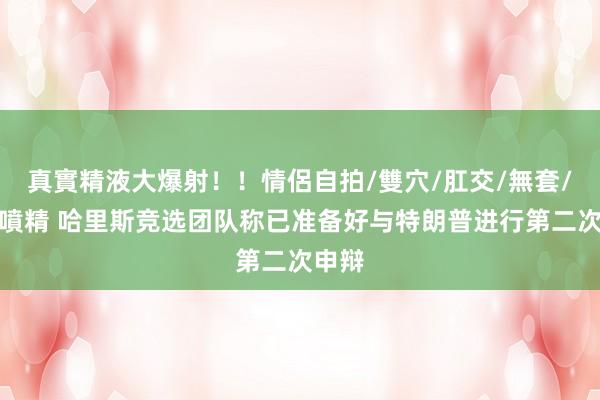 真實精液大爆射！！情侶自拍/雙穴/肛交/無套/大量噴精 哈里斯竞选团队称已准备好与特朗普进行第二次申辩