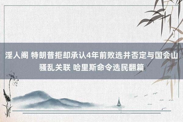 淫人阁 特朗普拒却承认4年前败选并否定与国会山骚乱关联 哈里斯命令选民翻篇