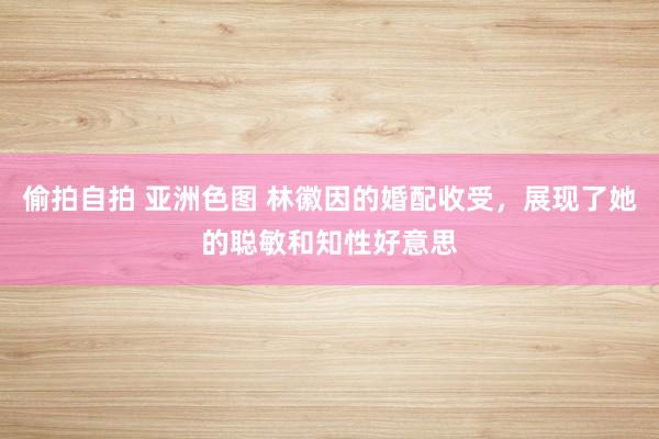 偷拍自拍 亚洲色图 林徽因的婚配收受，展现了她的聪敏和知性好意思