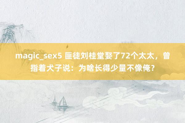 magic_sex5 匪徒刘桂堂娶了72个太太，曾指着犬子说：为啥长得少量不像俺？