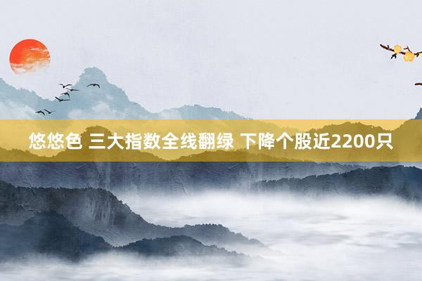 悠悠色 三大指数全线翻绿 下降个股近2200只