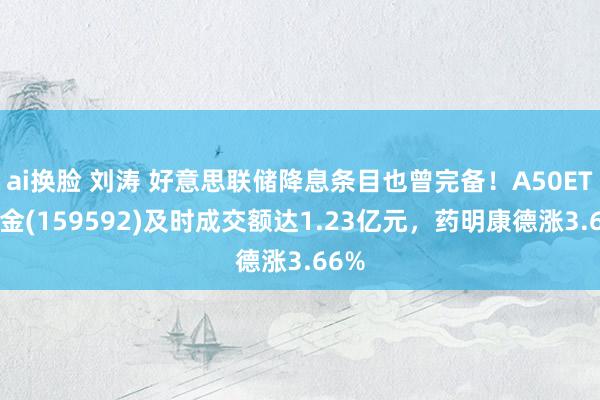 ai换脸 刘涛 好意思联储降息条目也曾完备！A50ETF基金(159592)及时成交额达1.23亿元，药明康德涨3.66%