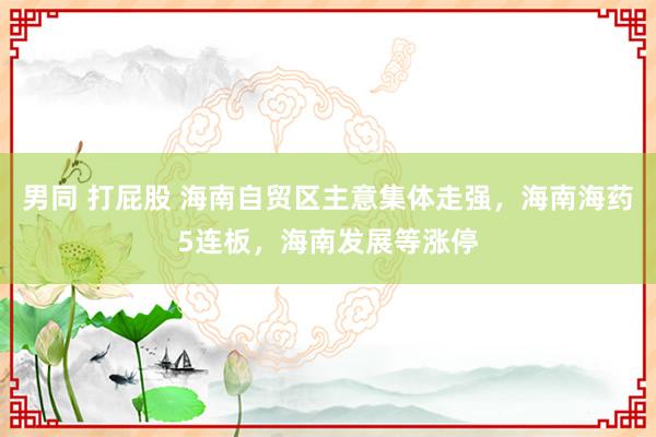 男同 打屁股 海南自贸区主意集体走强，海南海药5连板，海南发展等涨停