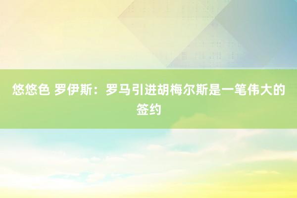 悠悠色 罗伊斯：罗马引进胡梅尔斯是一笔伟大的签约