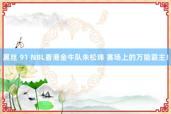 黑丝 91 NBL香港金牛队朱松玮 赛场上的万能霸主！