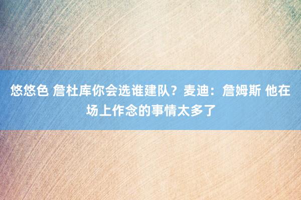 悠悠色 詹杜库你会选谁建队？麦迪：詹姆斯 他在场上作念的事情太多了