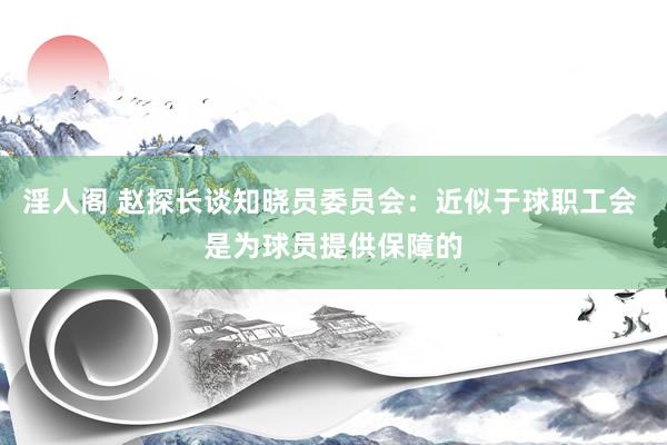 淫人阁 赵探长谈知晓员委员会：近似于球职工会 是为球员提供保障的