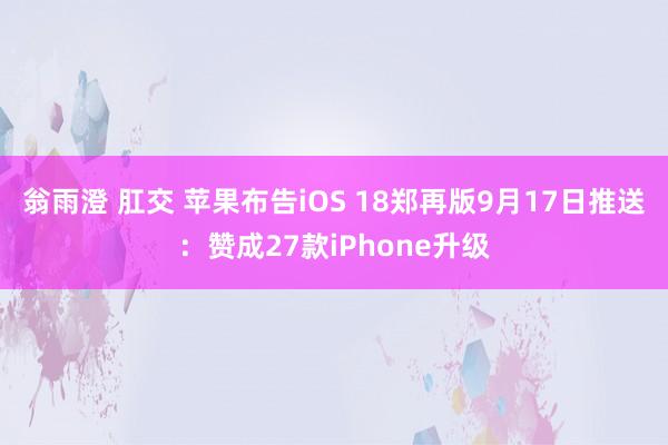 翁雨澄 肛交 苹果布告iOS 18郑再版9月17日推送：赞成27款iPhone升级