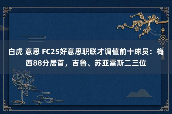 白虎 意思 FC25好意思职联才调值前十球员：梅西88分居首，吉鲁、苏亚雷斯二三位