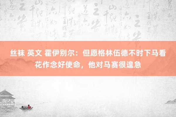 丝袜 英文 霍伊别尔：但愿格林伍德不时下马看花作念好使命，他对马赛很遑急