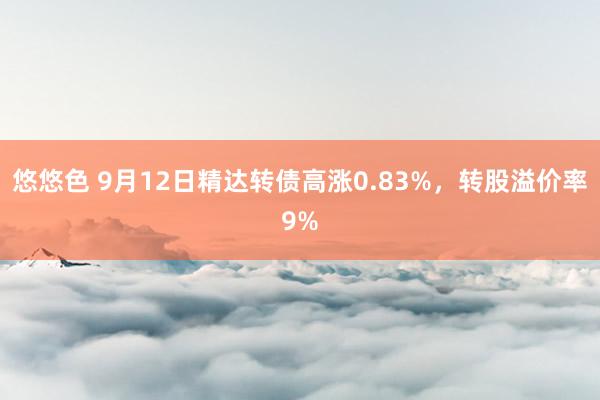悠悠色 9月12日精达转债高涨0.83%，转股溢价率9%