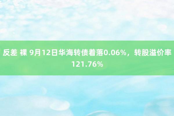 反差 裸 9月12日华海转债着落0.06%，转股溢价率121.76%