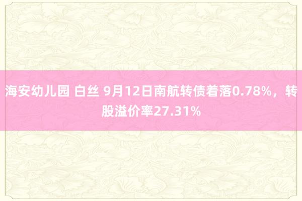 海安幼儿园 白丝 9月12日南航转债着落0.78%，转股溢价率27.31%