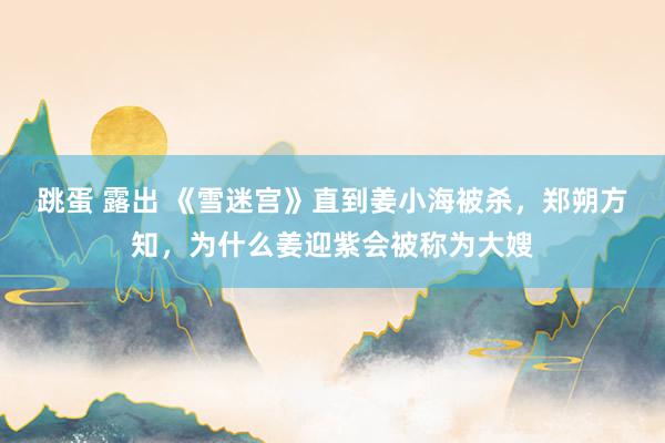 跳蛋 露出 《雪迷宫》直到姜小海被杀，郑朔方知，为什么姜迎紫会被称为大嫂