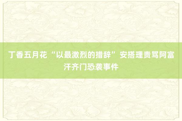 丁香五月花 “以最激烈的措辞” 安搭理责骂阿富汗齐门恐袭事件