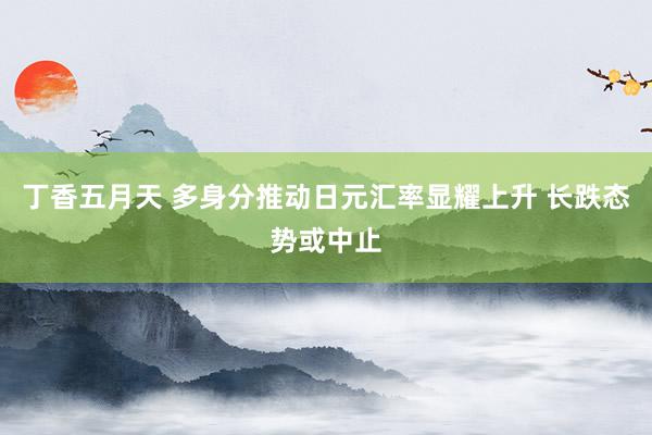 丁香五月天 多身分推动日元汇率显耀上升 长跌态势或中止