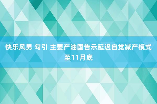 快乐风男 勾引 主要产油国告示延迟自觉减产模式至11月底