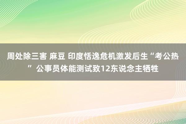 周处除三害 麻豆 印度恬逸危机激发后生“考公热” 公事员体能测试致12东说念主牺牲